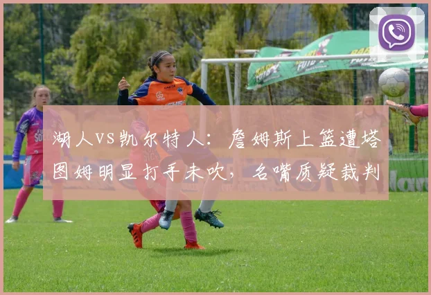 湖人vs凯尔特人：詹姆斯上篮遭塔图姆明显打手未吹，名嘴质疑裁判双重标准