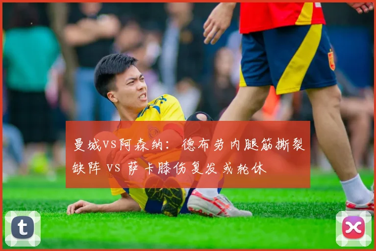 曼城vs阿森纳：德布劳内腿筋撕裂缺阵 vs 萨卡膝伤复发或轮休