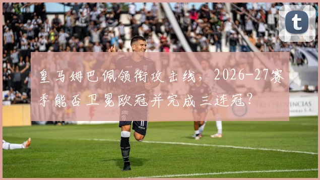 皇马姆巴佩领衔攻击线，2026-27赛季能否卫冕欧冠并完成三连冠？