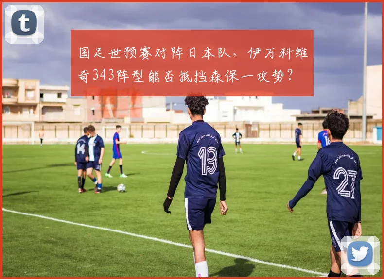 国足世预赛对阵日本队，伊万科维奇343阵型能否抵挡森保一攻势？