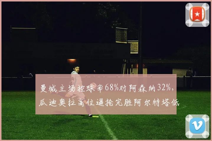 曼城主场控球率68%对阿森纳32%，瓜迪奥拉高位逼抢完胜阿尔特塔低位防守