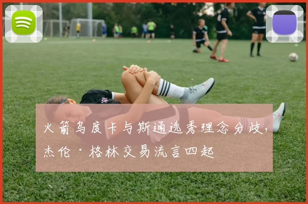火箭乌度卡与斯通选秀理念分歧，杰伦·格林交易流言四起