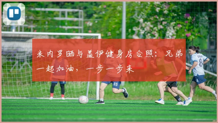 米内罗晒与盖伊健身房合照：兄弟一起加油，一步一步来