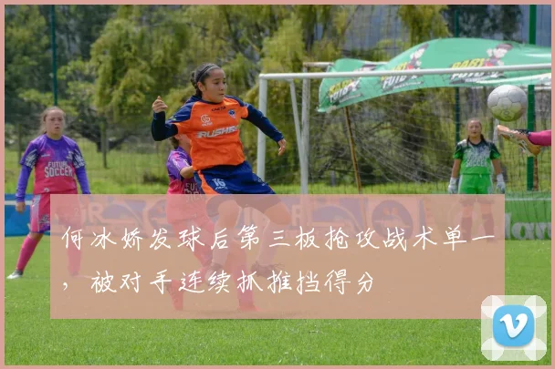何冰娇发球后第三板抢攻战术单一，被对手连续抓推挡得分