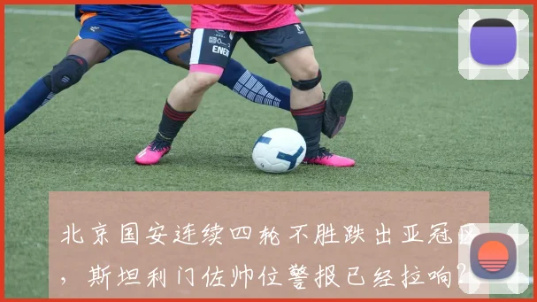 北京国安连续四轮不胜跌出亚冠区，斯坦利门佐帅位警报已经拉响？