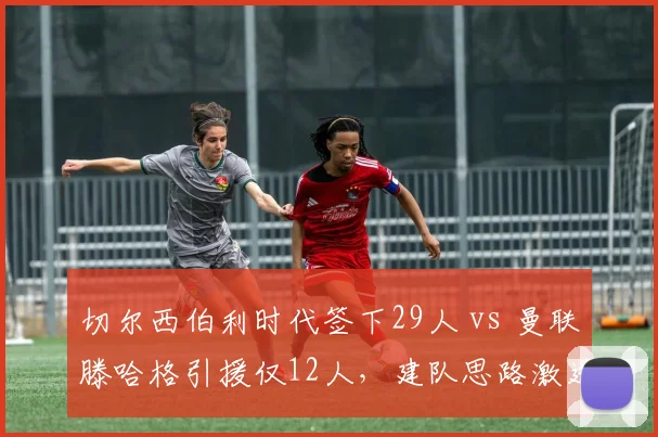 切尔西伯利时代签下29人 vs 曼联滕哈格引援仅12人，建队思路激进与稳健之争