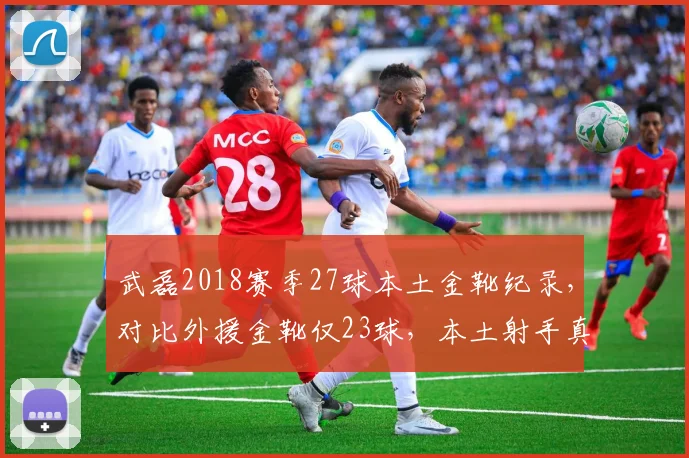 武磊2018赛季27球本土金靴纪录，对比外援金靴仅23球，本土射手真比外援强？
